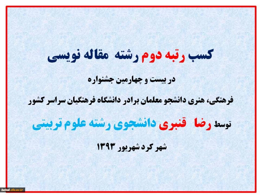 کسب رتبه دوم رشته  مقاله نویسی 
در بیست و چهارمین جشنواره فرهنگی، هنری دانشجو معلمان برادر دانشگاه فرهنگیان سراسر کشور 
توسط رضا   قنبری دانشجوی رشته علوم تربیتی ورودی91 در شهر کرد