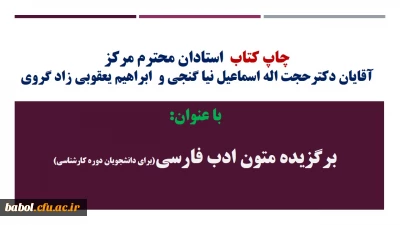 چاپ کتاب  استادان محترم مرکز
آقایان دکترحجت اله اسماعیل نیا گنجی و استاد ابراهیم یعقوبی زاد گروی

 با عنوان:

 برگزیده متون ادب فارسی(برای دانشجویان دوره کارشناسی)